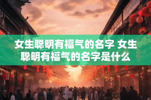 女生聪明有福气的名字 女生聪明有福气的名字是什么