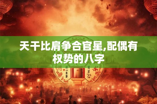 天干比肩争合官星,配偶有权势的八字