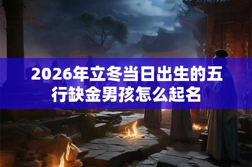 2026年立冬当日出生的五行缺金男孩怎么起名