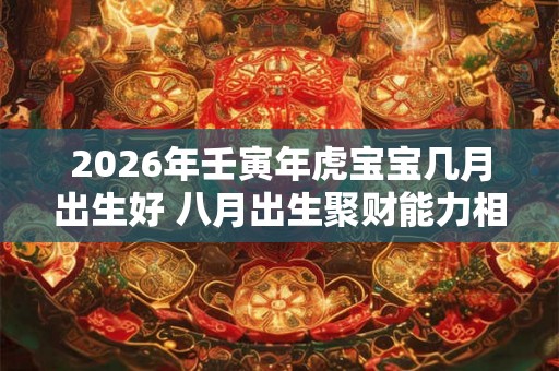 2026年壬寅年虎宝宝几月出生好 八月出生聚财能力相当强