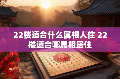 22楼适合什么属相人住 22楼适合哪属相居住