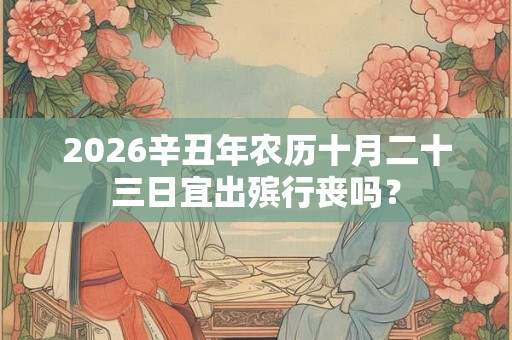 2026辛丑年农历十月二十三日宜出殡行丧吗？