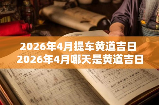 2026年4月提车黄道吉日 2026年4月哪天是黄道吉日提车