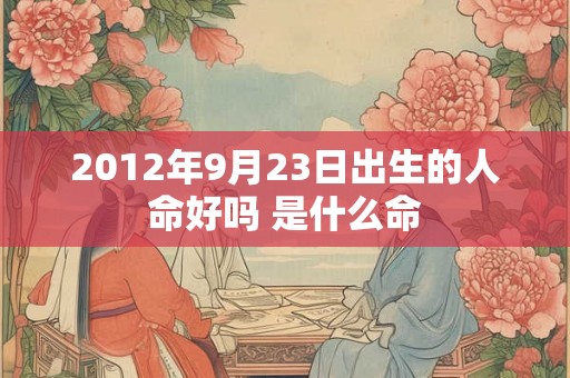 2012年9月23日出生的人命好吗 是什么命