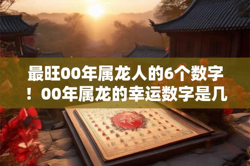 最旺00年属龙人的6个数字！00年属龙的幸运数字是几