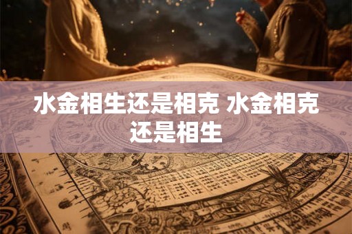 水金相生还是相克 水金相克还是相生 水金相生还是相克 水金相克还是相生
