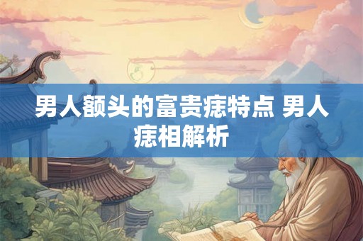 男人额头的富贵痣特点 男人痣相解析