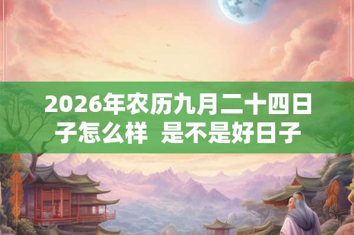 2026年农历九月二十四日子怎么样 是不是好日子 2026年农历九月二十四日子怎么样 是不是好日子