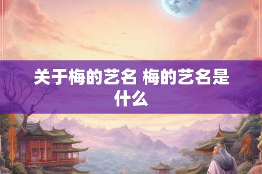 关于梅的艺名 梅的艺名是什么 关于梅的艺名 梅的艺名是什么