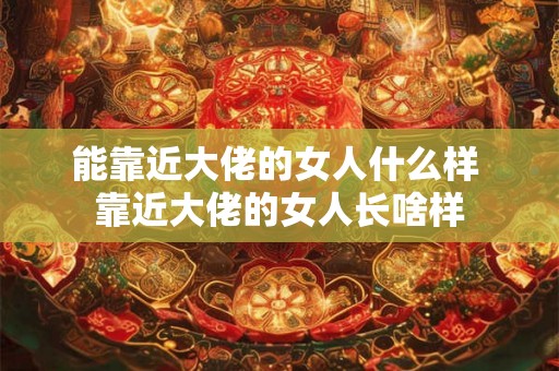 能靠近大佬的女人什么样 靠近大佬的女人长啥样