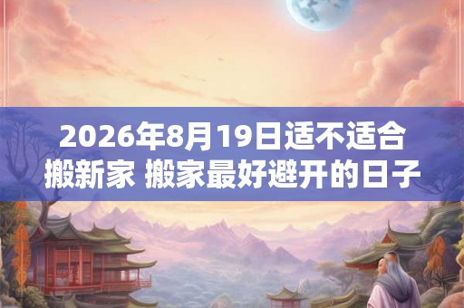 2026年8月19日适不适合搬新家 搬家最好避开的日子