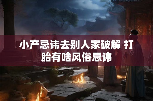 小产忌讳去别人家破解 打胎有啥风俗忌讳