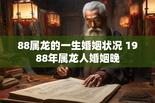 88属龙的一生婚姻状况 1988年属龙人婚姻晚