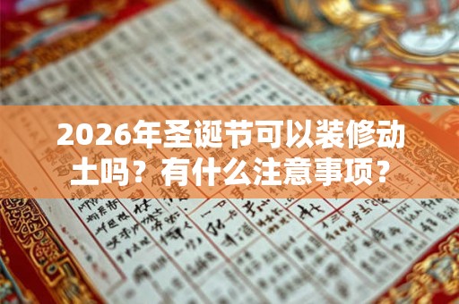 2026年圣诞节可以装修动土吗？有什么注意事项？