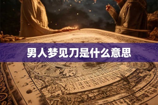 男人梦见刀是什么意思