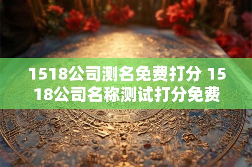 1518公司测名免费打分 1518公司名称测试打分免费