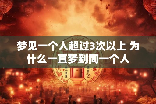 梦见一个人超过3次以上 为什么一直梦到同一个人