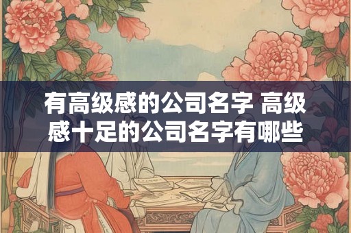 有高级感的公司名字 高级感十足的公司名字有哪些