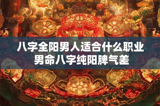 八字全阳男人适合什么职业 男命八字纯阳脾气差 八字全阳男人适合什么职业 男命八字纯阳脾气差