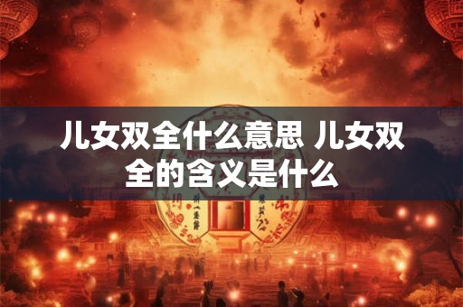 儿女双全什么意思 儿女双全的含义是什么
