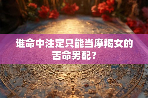 谁命中注定只能当摩羯女的苦命男配？