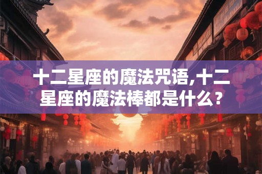 十二星座的魔法咒语,十二星座的魔法棒都是什么？
