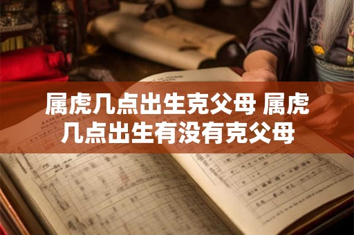属虎几点出生克父母 属虎几点出生有没有克父母