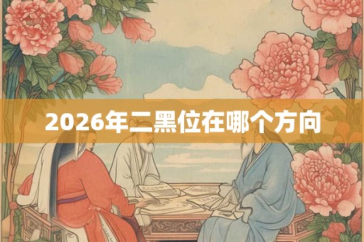 2026年二黑位在哪个方向