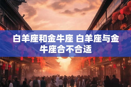 白羊座和金牛座 白羊座与金牛座合不合适