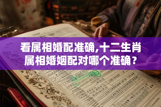 看属相婚配准确,十二生肖属相婚姻配对哪个准确？