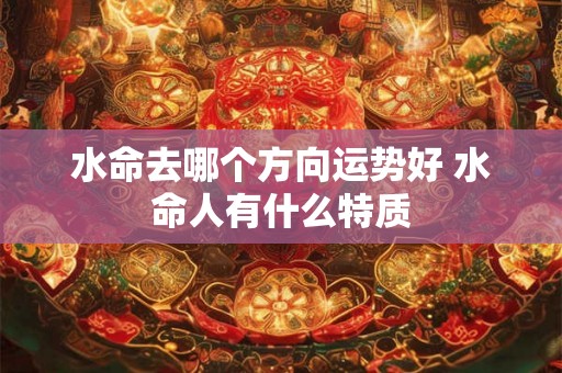水命去哪个方向运势好 水命人有什么特质