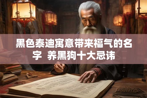 黑色泰迪寓意带来福气的名字  养黑狗十大忌讳