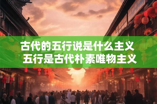 古代的五行说是什么主义  五行是古代朴素唯物主义吗
