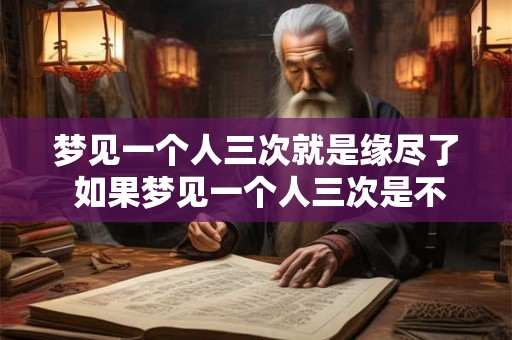 梦见一个人三次就是缘尽了 如果梦见一个人三次是不是就意味着两人缘分已经走到了尽头 梦见一个人三次就是缘尽了 如果梦见一个人三次是不是就意味着两人缘分已经走到了尽头