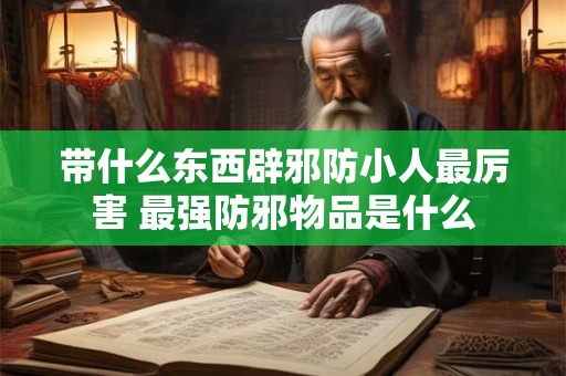 带什么东西辟邪防小人最厉害 最强防邪物品是什么 带什么东西辟邪防小人最厉害 最强防邪物品是什么