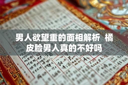 男人欲望重的面相解析  橘皮脸男人真的不好吗