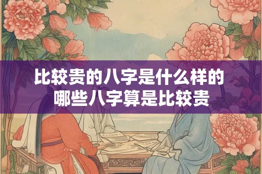 比较贵的八字是什么样的 哪些八字算是比较贵