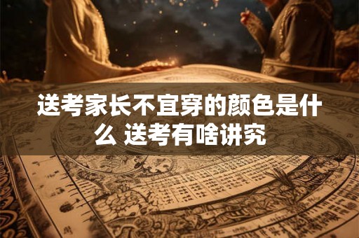送考家长不宜穿的颜色是什么 送考有啥讲究