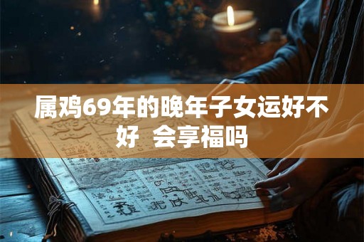 属鸡69年的晚年子女运好不好 会享福吗 属鸡69年的晚年子女运好不好 会享福吗
