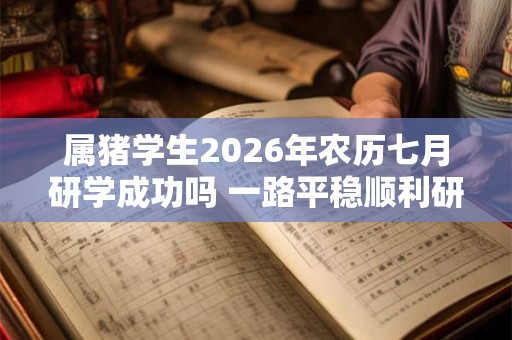 属猪学生2026年农历七月研学成功吗 一路平稳顺利研学成功 属猪学生2026年农历七月研学成功吗 一路平稳顺利研学成功