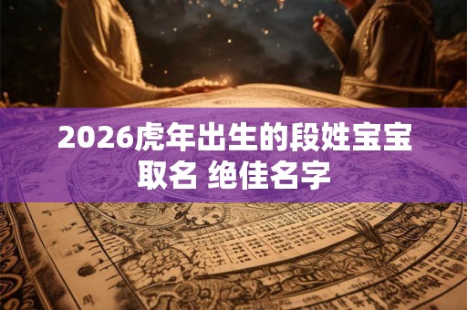 2026虎年出生的段姓宝宝取名 绝佳名字