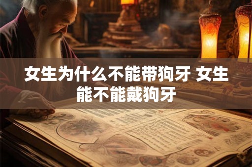 女生为什么不能带狗牙 女生能不能戴狗牙 女生为什么不能带狗牙 女生能不能戴狗牙