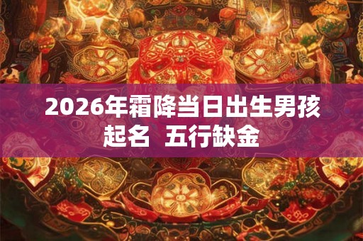 2026年霜降当日出生男孩起名 五行缺金 2026年霜降当日出生男孩起名 五行缺金