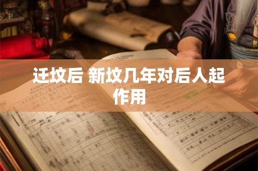 迁坟后 新坟几年对后人起作用