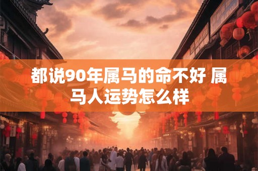 都说90年属马的命不好 属马人运势怎么样