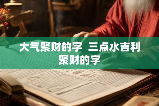 大气聚财的字  三点水吉利聚财的字
