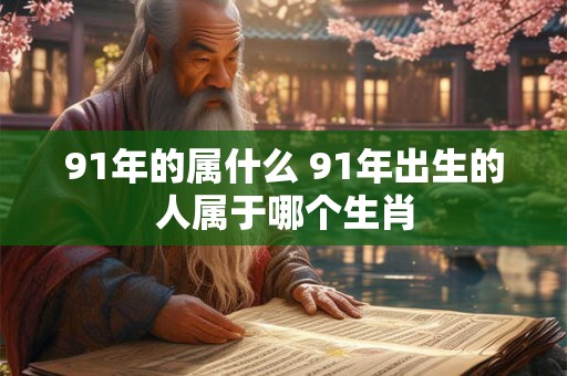91年的属什么 91年出生的人属于哪个生肖