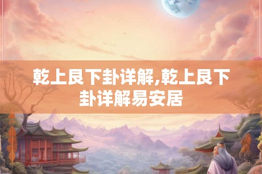 乾上艮下卦详解,乾上艮下卦详解易安居