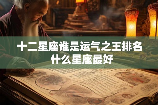 十二星座谁是运气之王排名 什么星座最好 十二星座谁是运气之王排名 什么星座最好