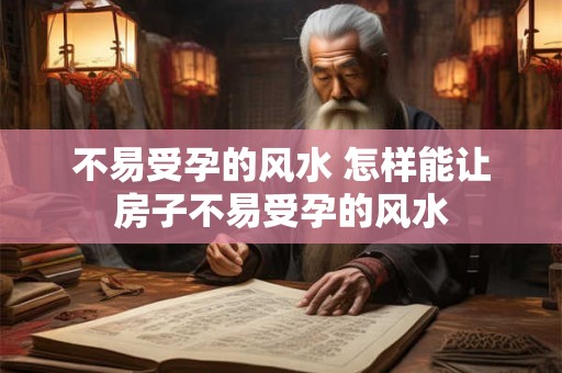 不易受孕的风水 怎样能让房子不易受孕的风水